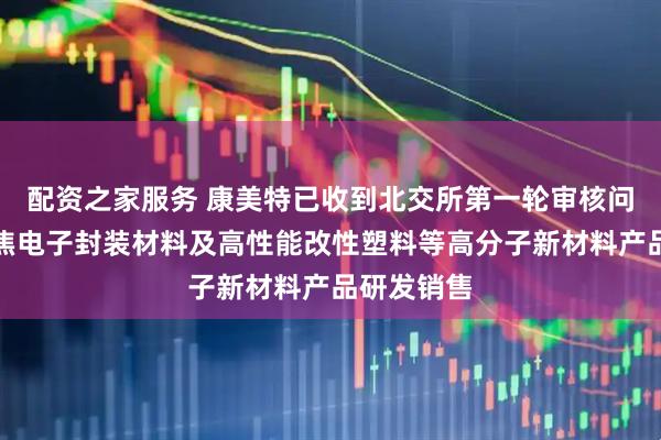 配资之家服务 康美特已收到北交所第一轮审核问询函：聚焦电子封装材料及高性能改性塑料等高分子新材料产品研发销售