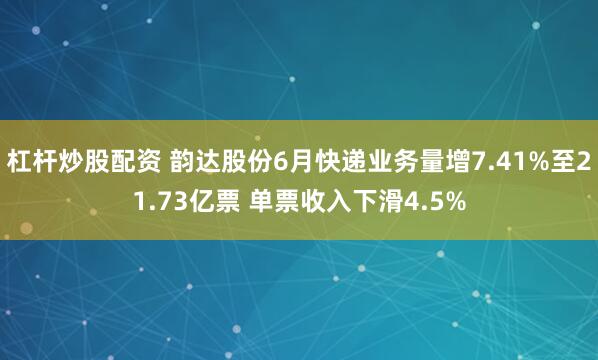 杠杆炒股配资 韵达股份6月快递业务量增7.41%至21.73亿票 单票收入下滑4.5%