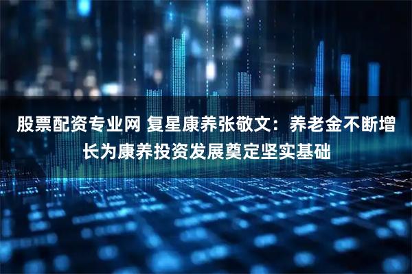 股票配资专业网 复星康养张敬文：养老金不断增长为康养投资发展奠定坚实基础