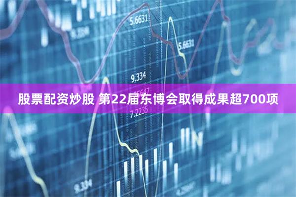股票配资炒股 第22届东博会取得成果超700项