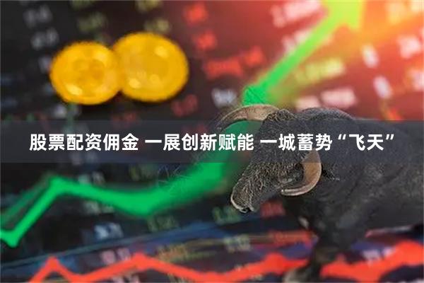 股票配资佣金 一展创新赋能&#32;一城蓄势“飞天”