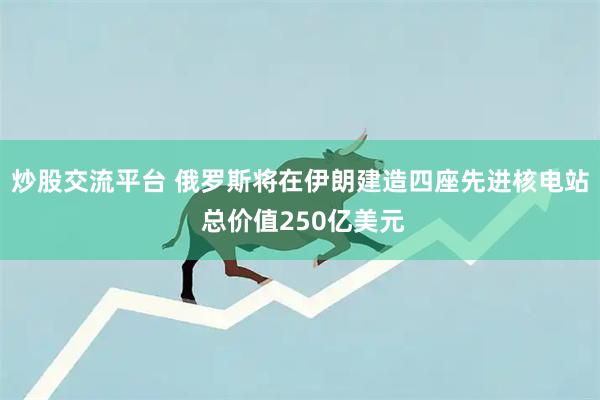 炒股交流平台 俄罗斯将在伊朗建造四座先进核电站 总价值250亿美元