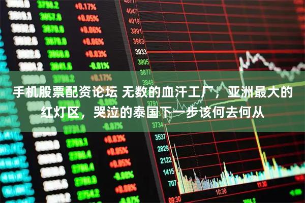 手机股票配资论坛 无数的血汗工厂，亚洲最大的红灯区，哭泣的泰国下一步该何去何从