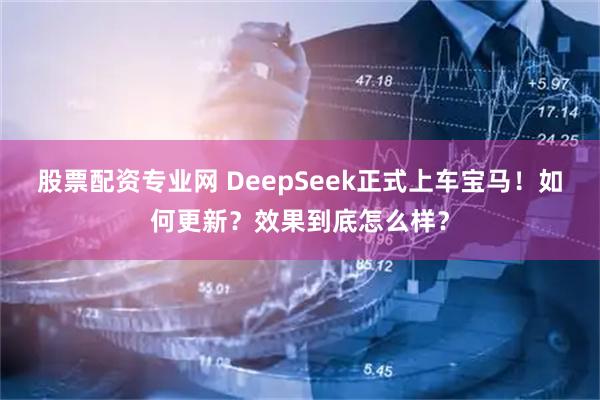 股票配资专业网 DeepSeek正式上车宝马！如何更新？效果到底怎么样？