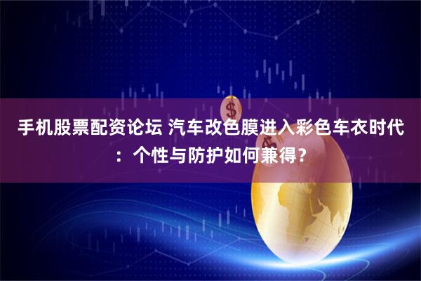 手机股票配资论坛 汽车改色膜进入彩色车衣时代：个性与防护如何兼得？